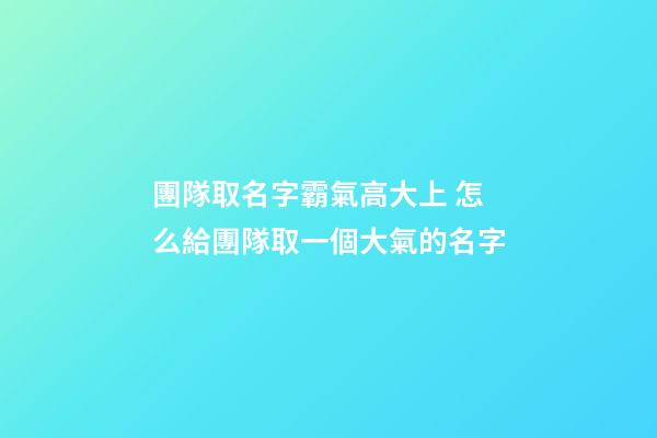 團隊取名字霸氣高大上 怎么給團隊取一個大氣的名字-第1張-公司起名-玄機派
